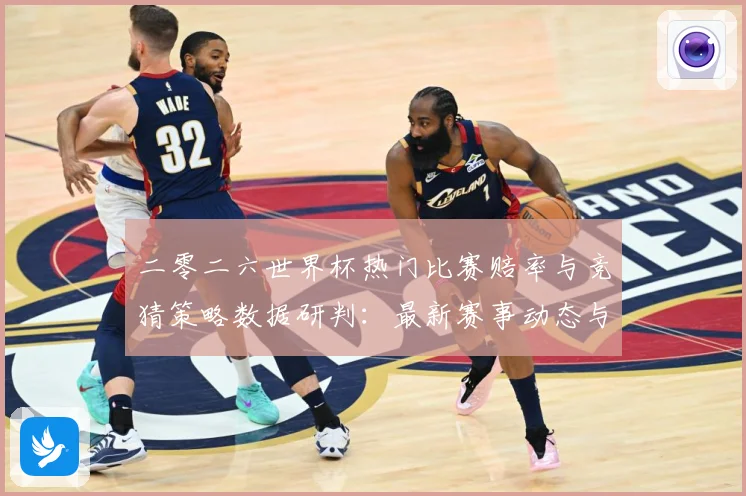 二零二六世界杯热门比赛赔率与竞猜策略数据研判：最新赛事动态与深度分析
