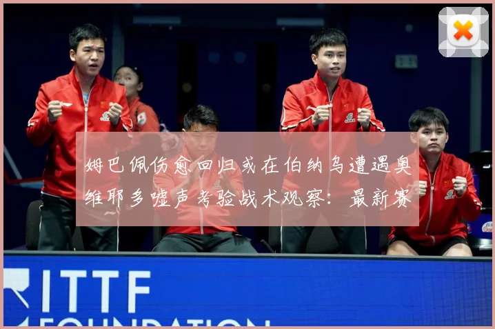 姆巴佩伤愈回归或在伯纳乌遭遇奥维耶多嘘声考验战术观察：最新赛事动态与深度分析