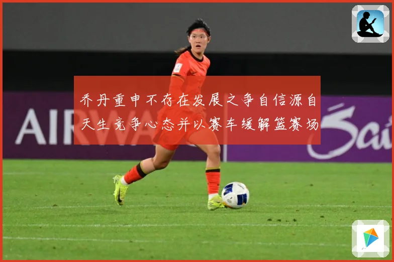 乔丹重申不存在发展之争自信源自天生竞争心态并以赛车缓解篮赛场复盘：最新赛事动态与深度分析