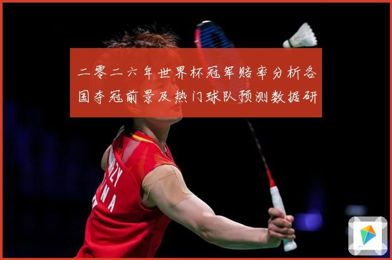 二零二六年世界杯冠军赔率分析各国夺冠前景及热门球队预测数据研判：最新赛事动态与深度分析