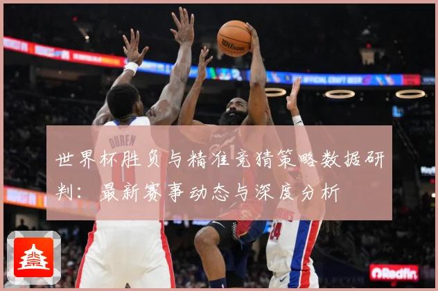 世界杯胜负与精准竞猜策略数据研判：最新赛事动态与深度分析
