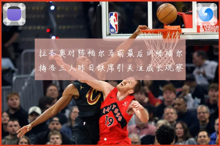 拉齐奥对阵帕尔马前最后训练福尔梅洛三人昨日缺席引关注成长观察：最新赛事动态与深度分析