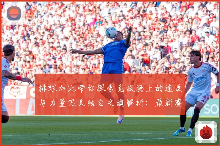 排球加比带你探索竞技场上的速度与力量完美结合之道解析：最新赛事动态与深度分析