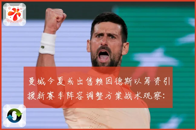 曼城今夏或出售赖因德斯以筹资引援新赛季阵容调整方案战术观察：最新赛事动态与深度分析