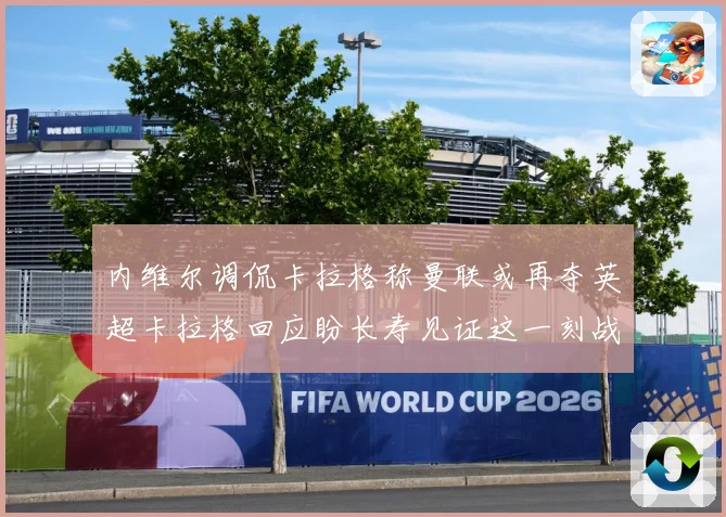 内维尔调侃卡拉格称曼联或再夺英超卡拉格回应盼长寿见证这一刻战术观察：最新赛事动态与深度分析