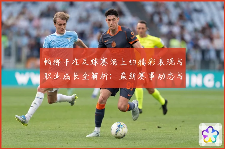 帕柳卡在足球赛场上的精彩表现与职业成长全解析：最新赛事动态与深度分析