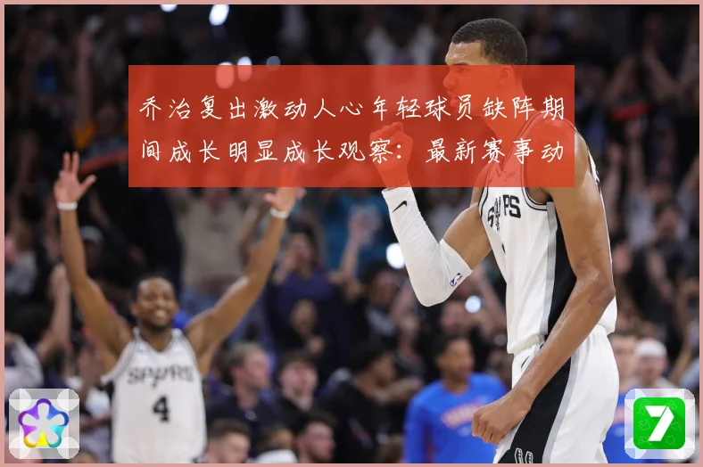 乔治复出激动人心年轻球员缺阵期间成长明显成长观察：最新赛事动态与深度分析