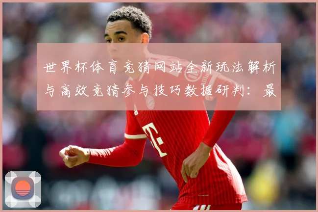 世界杯体育竞猜网站全新玩法解析与高效竞猜参与技巧数据研判：最新赛事动态与深度分析
