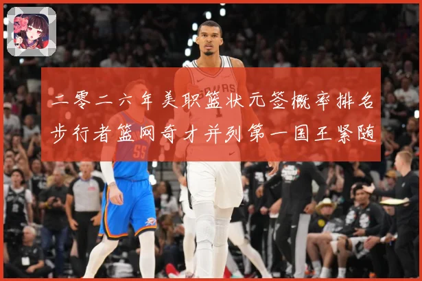 二零二六年美职篮状元签概率排名步行者篮网奇才并列第一国王紧随赛场复盘：最新赛事动态与深度分析