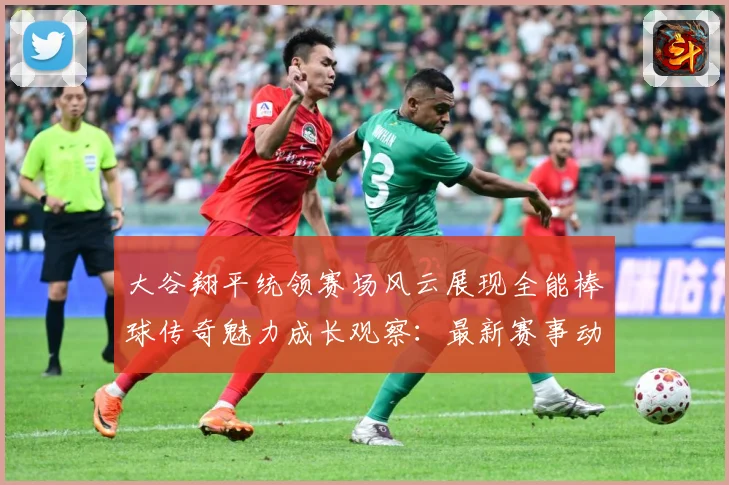 大谷翔平统领赛场风云展现全能棒球传奇魅力成长观察：最新赛事动态与深度分析