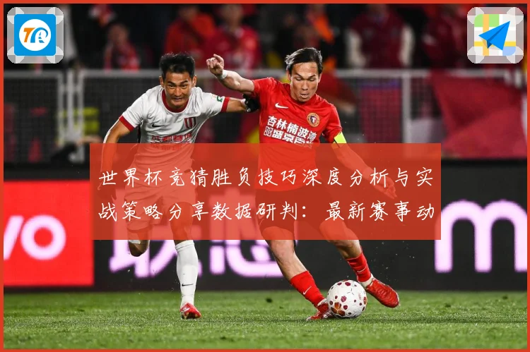 世界杯竞猜胜负技巧深度分析与实战策略分享数据研判：最新赛事动态与深度分析