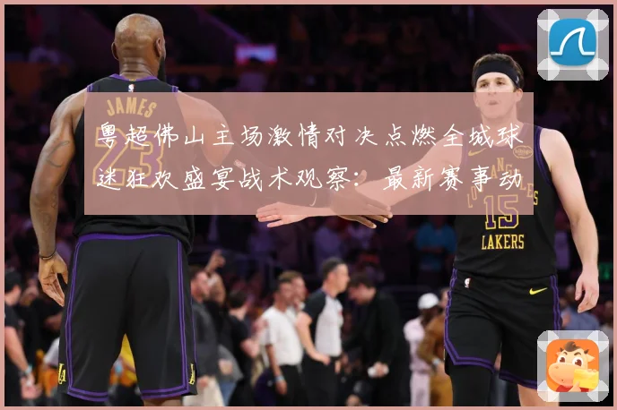 粤超佛山主场激情对决点燃全城球迷狂欢盛宴战术观察：最新赛事动态与深度分析