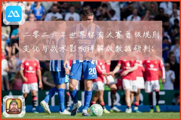 二零二六年世界杯淘汰赛晋级规则变化与战术影响详解版数据研判：最新赛事动态与深度分析