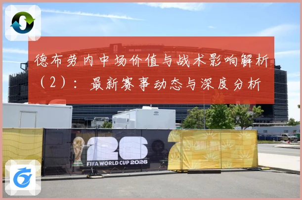 德布劳内中场价值与战术影响解析（2）：最新赛事动态与深度分析