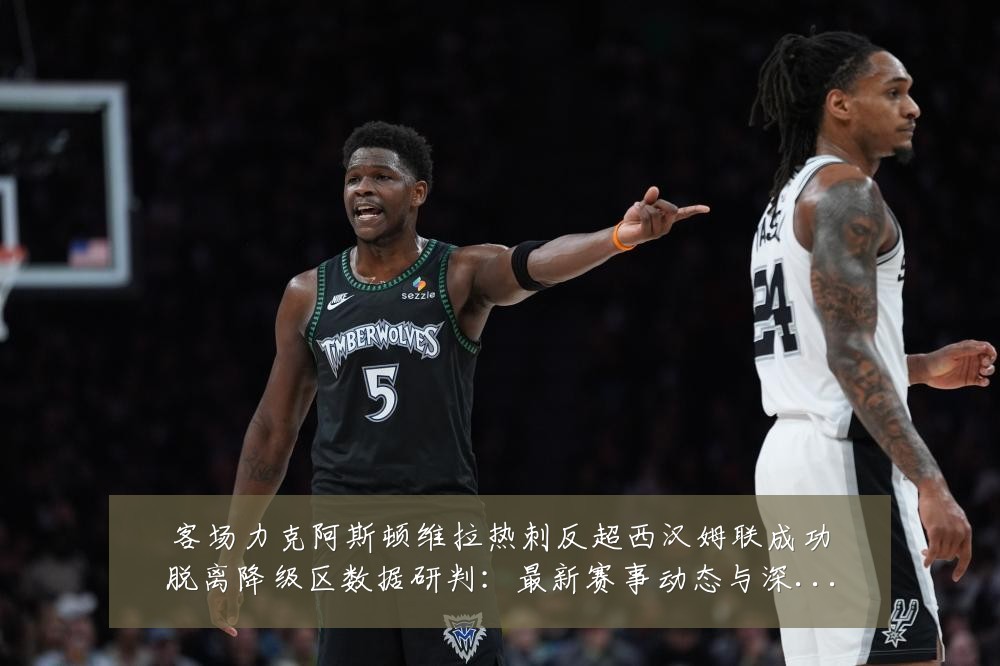 客场力克阿斯顿维拉热刺反超西汉姆联成功脱离降级区数据研判：最新赛事动态与深度分析