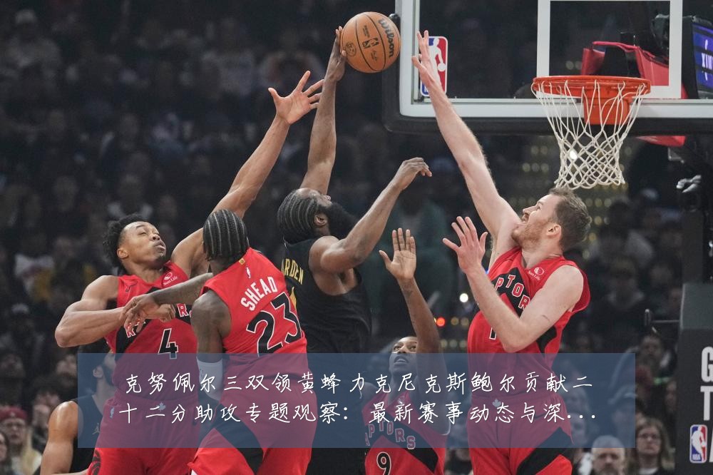 克努佩尔三双领黄蜂力克尼克斯鲍尔贡献二十二分助攻专题观察：最新赛事动态与深度分析