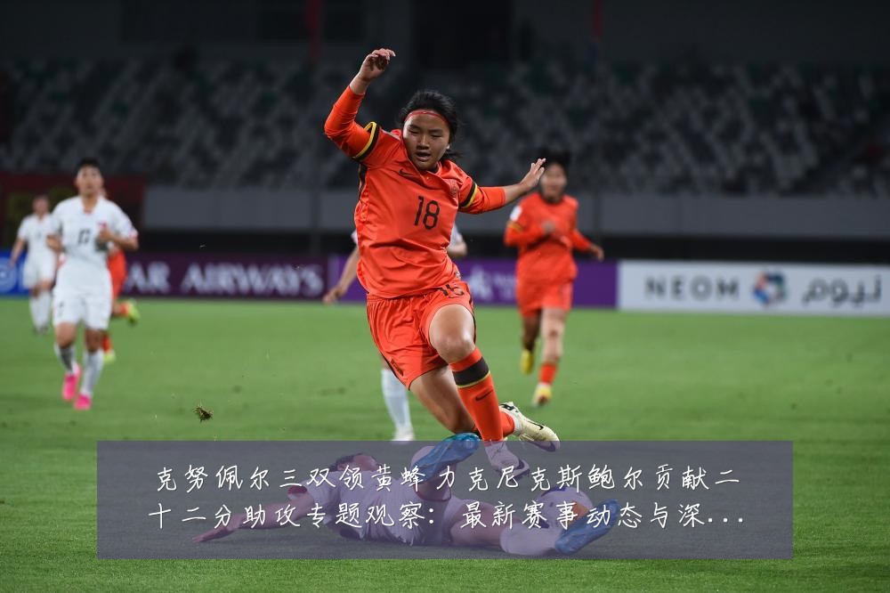 克努佩尔三双领黄蜂力克尼克斯鲍尔贡献二十二分助攻专题观察：最新赛事动态与深度分析