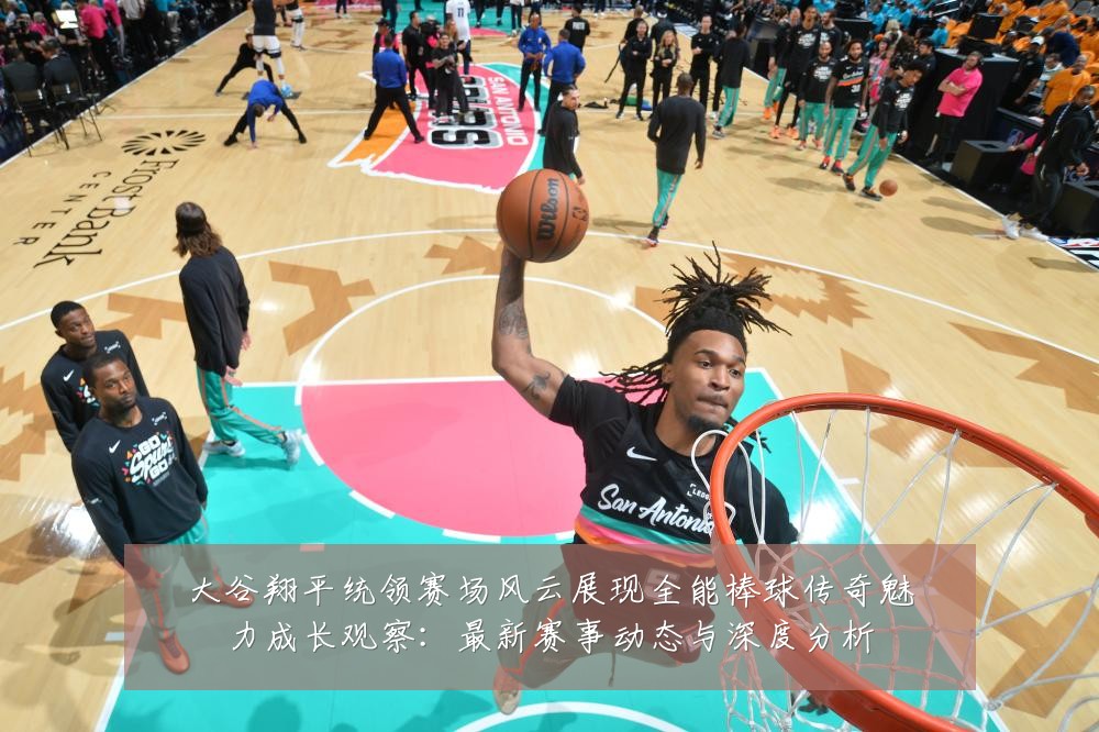 大谷翔平统领赛场风云展现全能棒球传奇魅力成长观察:最新赛事动态与深度分析