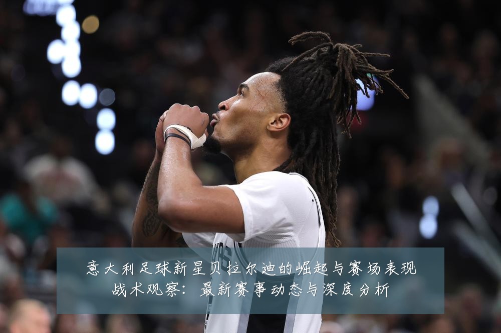 意大利足球新星贝拉尔迪的崛起与赛场表现战术观察:最新赛事动态与深度分析