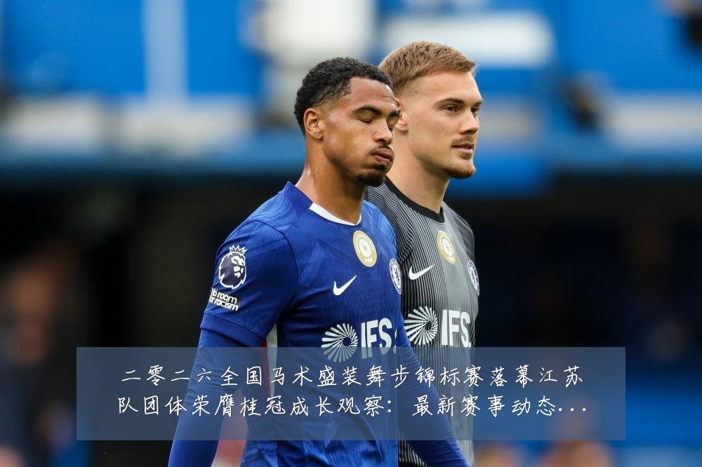 二零二六全国马术盛装舞步锦标赛落幕江苏队团体荣膺桂冠成长观察：最新赛事动态与深度分析