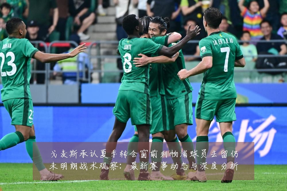 戈麦斯承认夏季转会窗前利物浦球员去留仍未明朗战术观察:最新赛事动态与深度分析