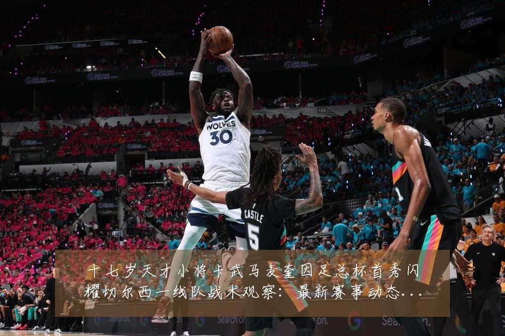 十七岁天才小将卡武马麦奎因足总杯首秀闪耀切尔西一线队战术观察:最新赛事动态与深度分析