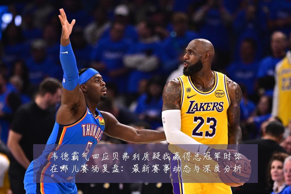 韦德霸气回应贝弗利质疑我赢得总冠军时你在哪儿赛场复盘：最新赛事动态与深度分析