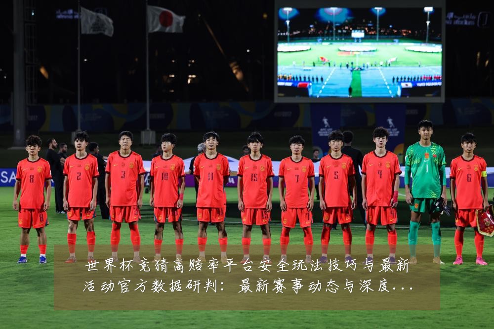 世界杯竞猜高赔率平台安全玩法技巧与最新活动官方数据研判:最新赛事动态与深度分析
